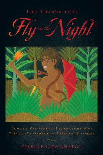 The Things That Fly in the Night: Female Vampires in Literature of the Circum-Caribbean and African Diaspora by Dr. Giselle Anatol