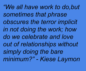 Quote 'We all have work to do, but sometimes that phrase obscures the terror implicit in not doing the work; how do we celebrate and love out of relationships without simply doing the bare minimum?' by Kiese Laymon